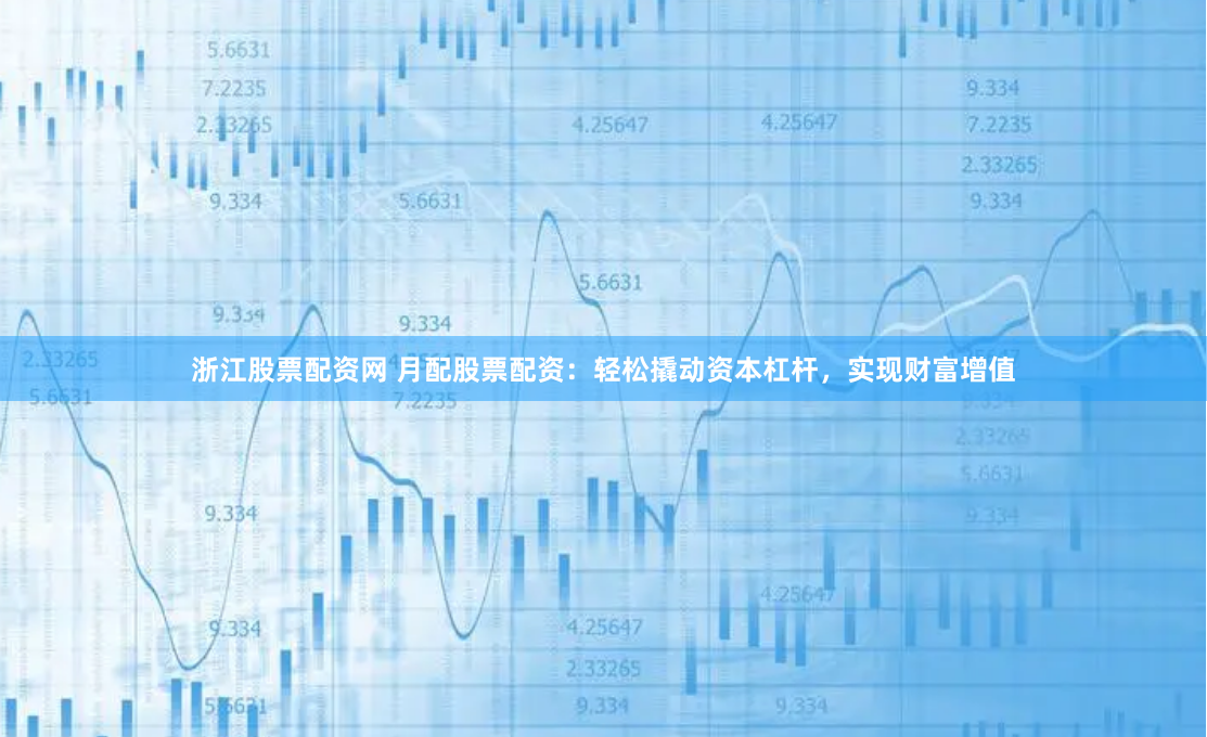 浙江股票配资网 月配股票配资：轻松撬动资本杠杆，实现财富增值