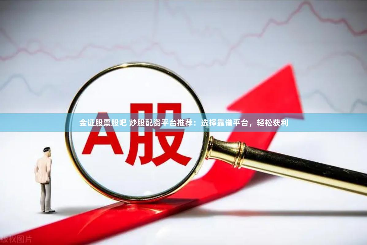 金证股票股吧 炒股配资平台推荐：选择靠谱平台，轻松获利