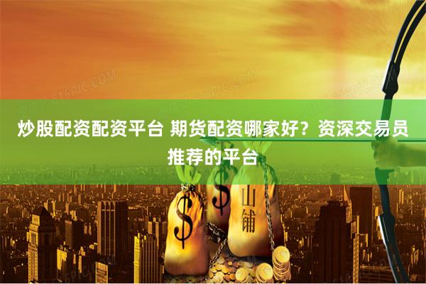 炒股配资配资平台 期货配资哪家好？资深交易员推荐的平台
