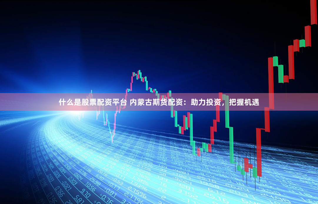 什么是股票配资平台 内蒙古期货配资：助力投资，把握机遇