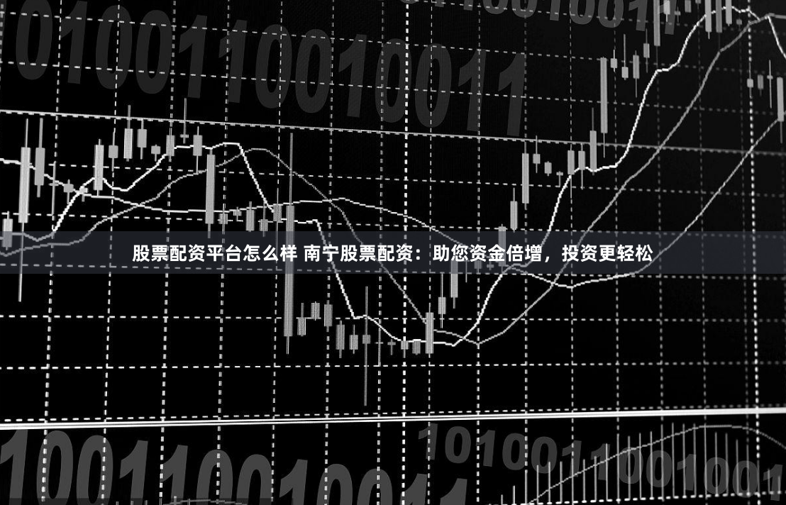 股票配资平台怎么样 南宁股票配资：助您资金倍增，投资更轻松