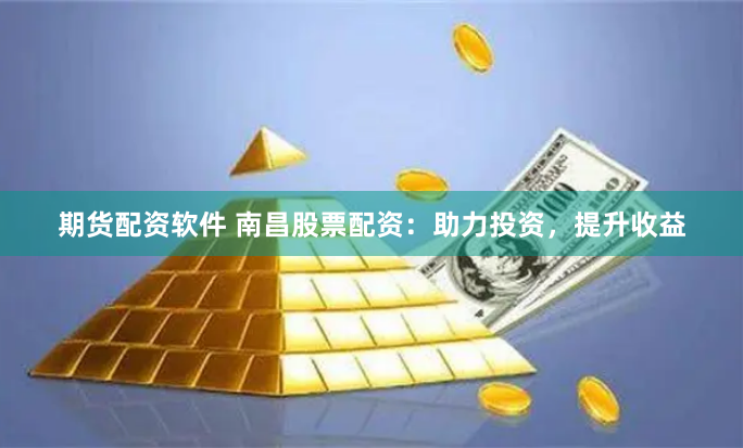 期货配资软件 南昌股票配资：助力投资，提升收益