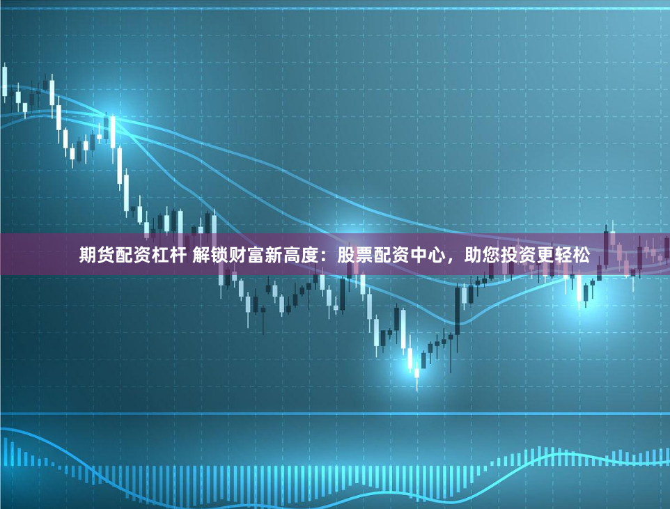 期货配资杠杆 解锁财富新高度：股票配资中心，助您投资更轻松