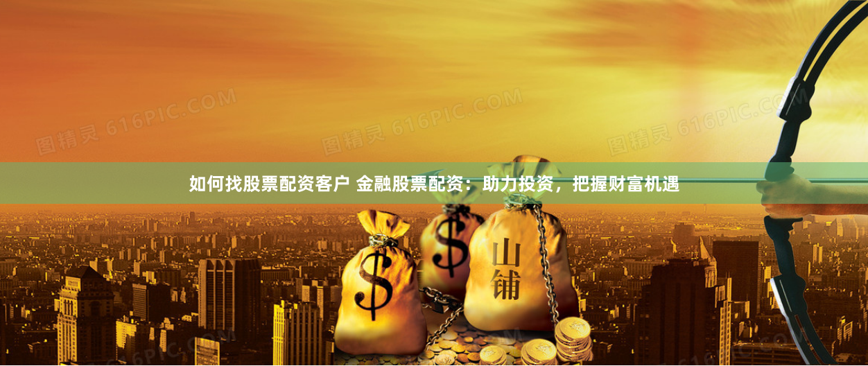 如何找股票配资客户 金融股票配资：助力投资，把握财富机遇