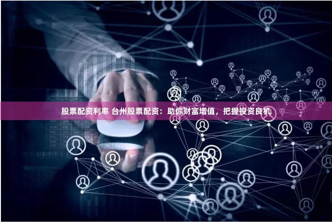 股票配资利率 台州股票配资：助你财富增值，把握投资良机