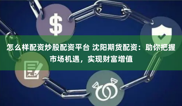 怎么样配资炒股配资平台 沈阳期货配资：助你把握市场机遇，实现财富增值