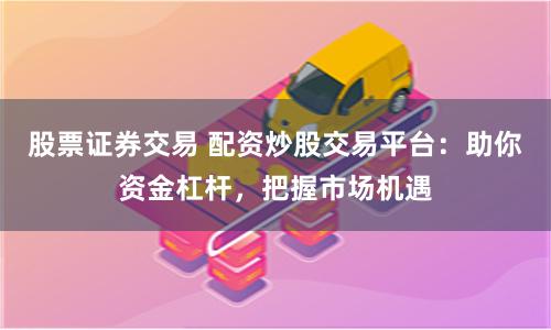 股票证券交易 配资炒股交易平台：助你资金杠杆，把握市场机遇