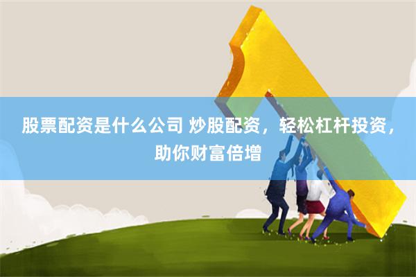 股票配资是什么公司 炒股配资,轻松杠杆投资,助你财富倍增