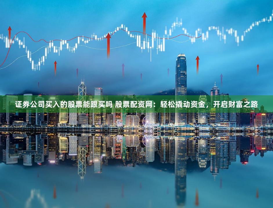 证券公司买入的股票能跟买吗 股票配资网:轻松撬动资金,开启财富之路