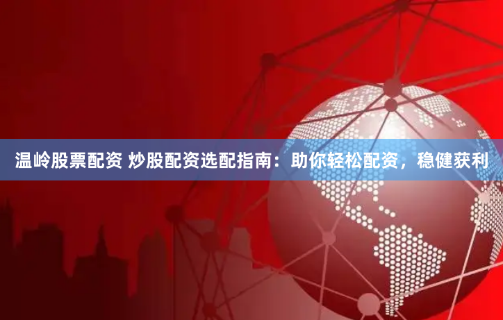 温岭股票配资 炒股配资选配指南:助你轻松配资,稳健获利