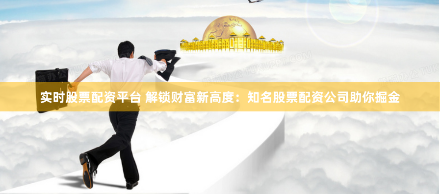 实时股票配资平台 解锁财富新高度:知名股票配资公司助你掘金