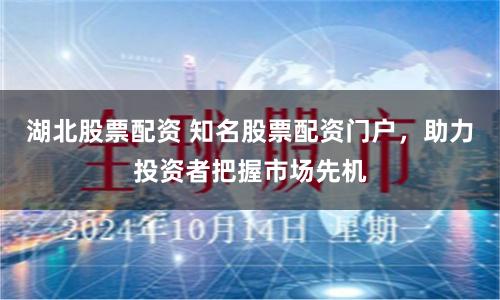 湖北股票配资 知名股票配资门户,助力投资者把握市场先机