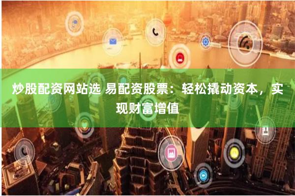 炒股配资网站选 易配资股票:轻松撬动资本,实现财富增值