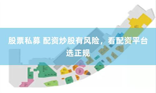 股票私募 配资炒股有风险,看配资平台选正规