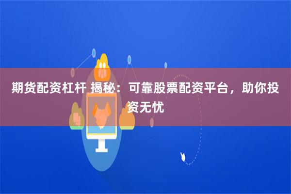 期货配资杠杆 揭秘:可靠股票配资平台,助你投资无忧