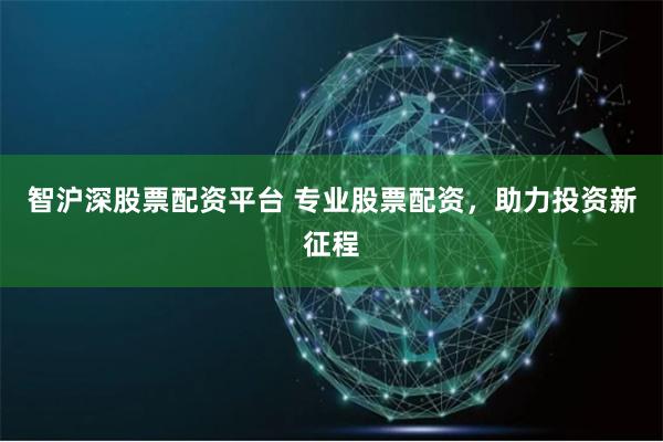 智沪深股票配资平台 专业股票配资，助力投资新征程