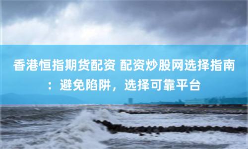 香港恒指期货配资 配资炒股网选择指南：避免陷阱，选择可靠平台
