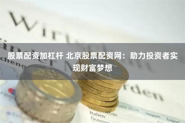 股票配资加杠杆 北京股票配资网:助力投资者实现财富梦想