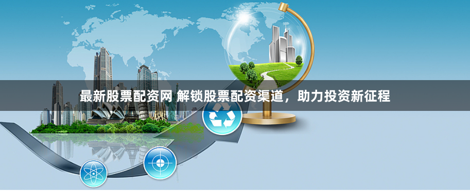 最新股票配资网 解锁股票配资渠道，助力投资新征程