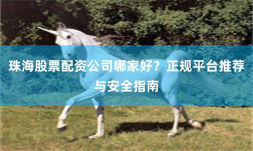 珠海股票配资公司哪家好?正规平台推荐与安全指南