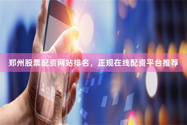 郑州股票配资网站排名，正规在线配资平台推荐