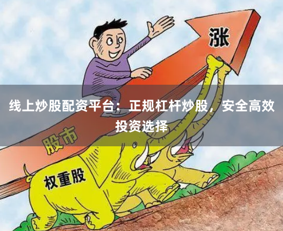 线上炒股配资平台：正规杠杆炒股，安全高效投资选择