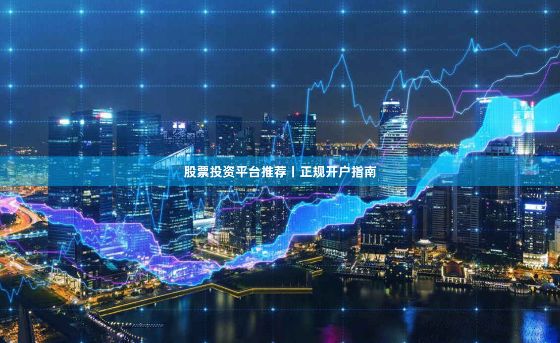 股票投资平台推荐丨正规开户指南