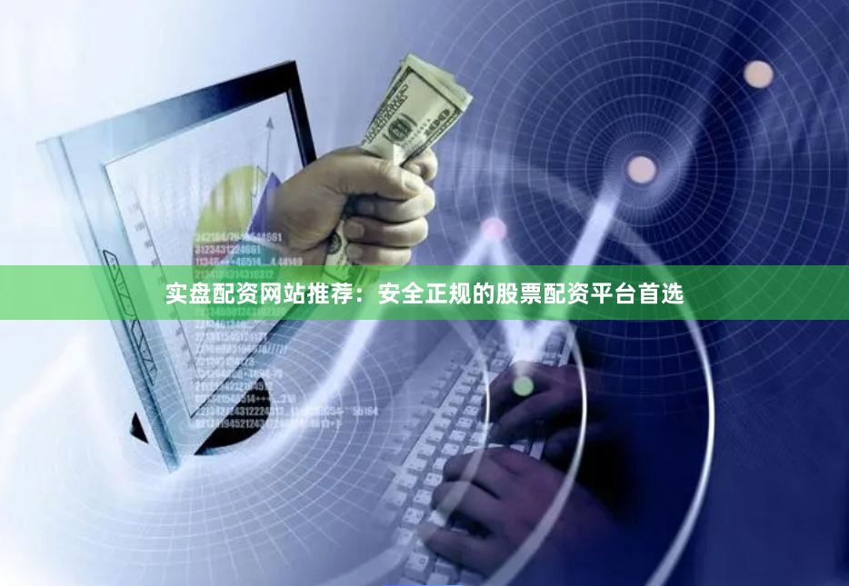 实盘配资网站推荐：安全正规的股票配资平台首选