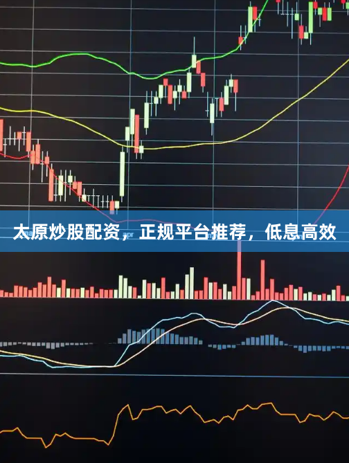 太原炒股配资，正规平台推荐，低息高效