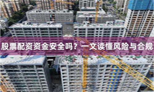 股票配资资金安全吗？一文读懂风险与合规