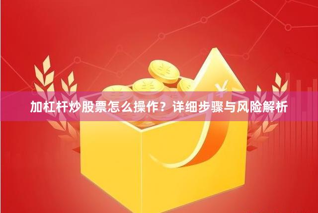 加杠杆炒股票怎么操作？详细步骤与风险解析