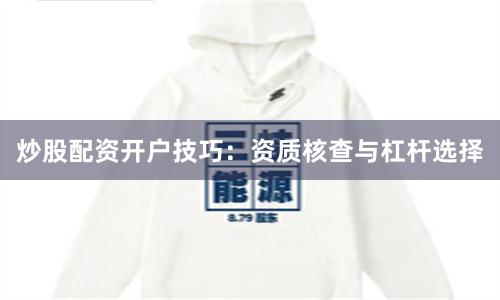 炒股配资开户技巧：资质核查与杠杆选择