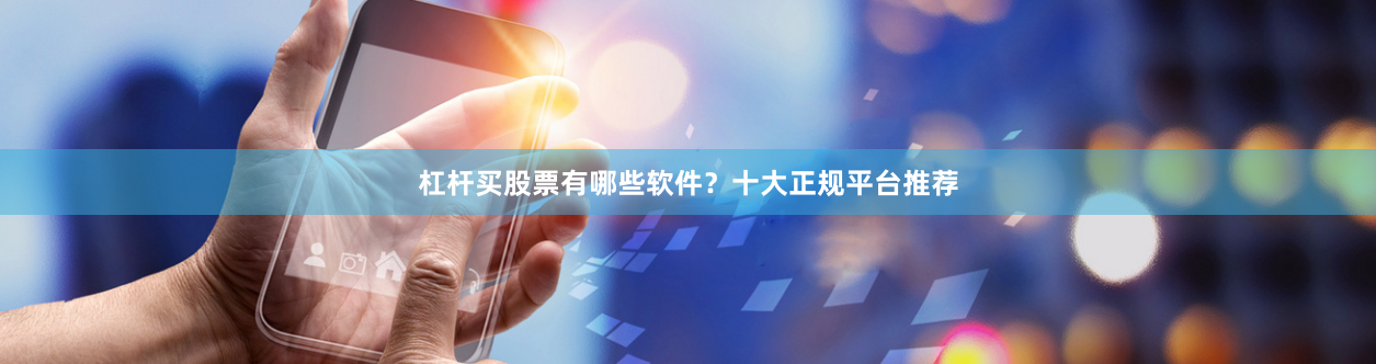 杠杆买股票有哪些软件？十大正规平台推荐