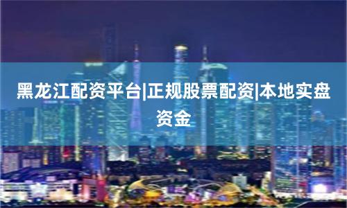 黑龙江配资平台|正规股票配资|本地实盘资金
