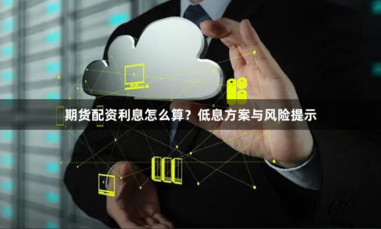 期货配资利息怎么算？低息方案与风险提示