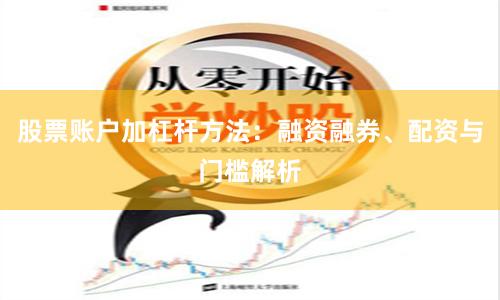股票账户加杠杆方法：融资融券、配资与门槛解析