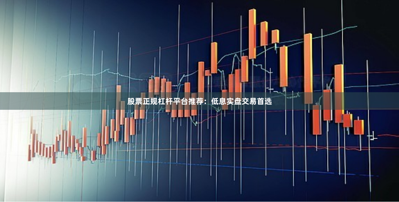 股票正规杠杆平台推荐：低息实盘交易首选