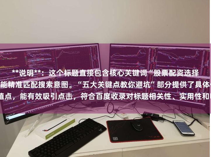 **说明**：这个标题直接包含核心关键词“股票配资选择”，采用用户常见疑问句式，能精准匹配搜索意图。“五大关键点教你避坑”部分提供了具体价值点，能有效吸引点击，符合百度收录对标题相关性、实用性和吸引力的要求，且字数控制在以内。
