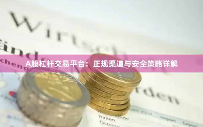 A股杠杆交易平台：正规渠道与安全策略详解