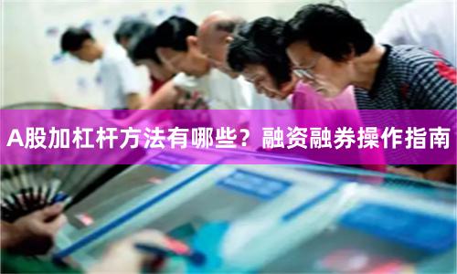 A股加杠杆方法有哪些？融资融券操作指南