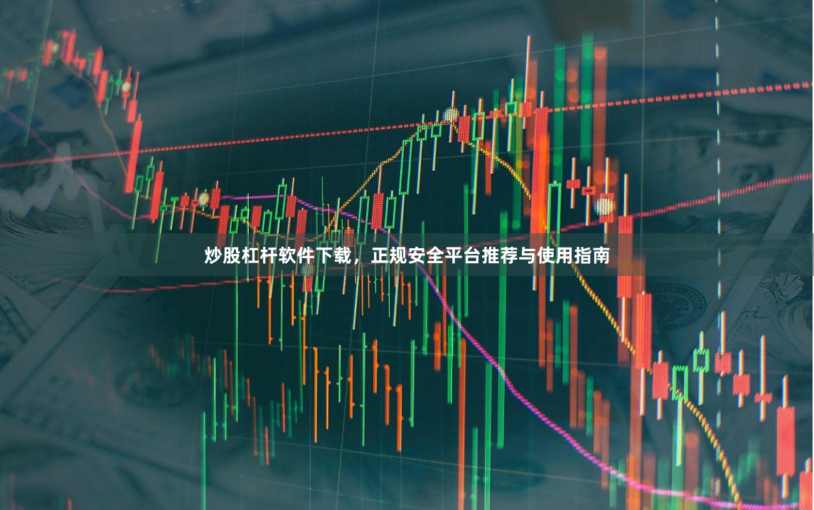 炒股杠杆软件下载，正规安全平台推荐与使用指南