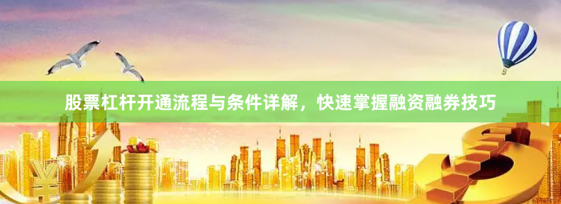 股票杠杆开通流程与条件详解，快速掌握融资融券技巧