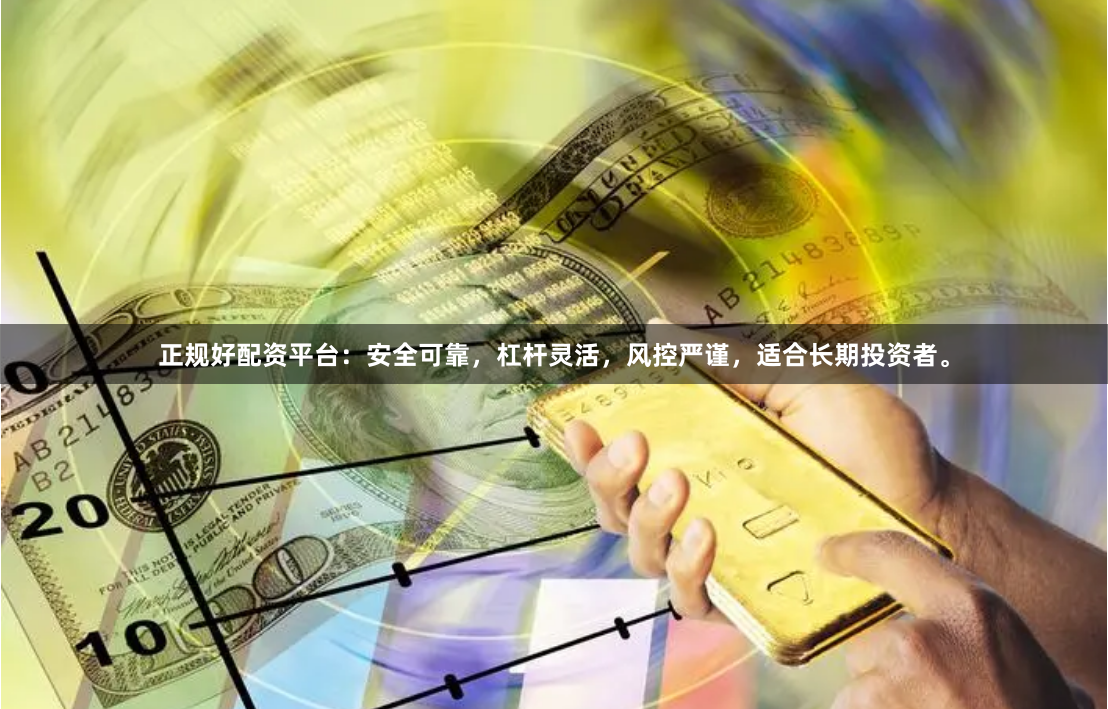 正规好配资平台：安全可靠，杠杆灵活，风控严谨，适合长期投资者。