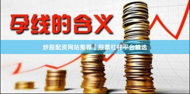 炒股配资网站推荐｜股票杠杆平台精选
