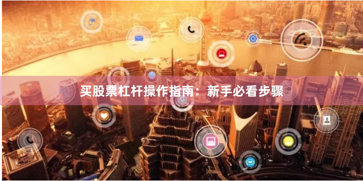 买股票杠杆操作指南：新手必看步骤