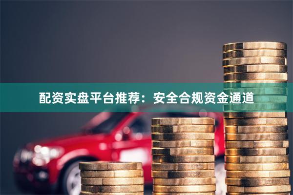 配资实盘平台推荐：安全合规资金通道