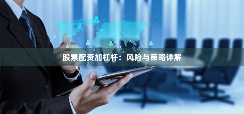 股票配资加杠杆：风险与策略详解