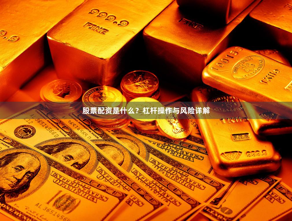 股票配资是什么？杠杆操作与风险详解