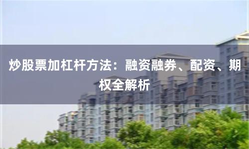 炒股票加杠杆方法：融资融券、配资、期权全解析