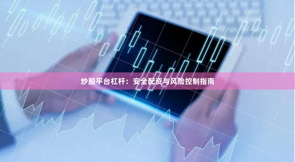 炒股平台杠杆：安全配资与风险控制指南